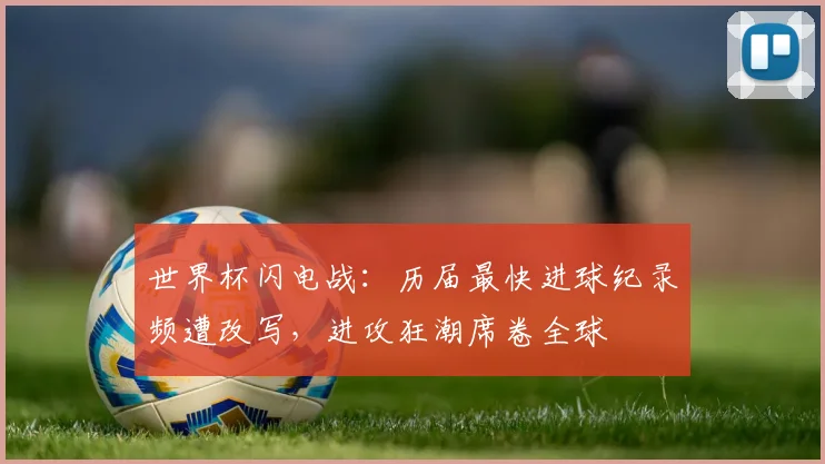 世界杯闪电战:历届最快进球纪录频遭改写,进攻狂潮席卷全球