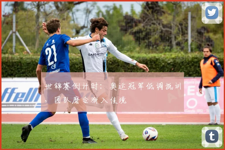 世锦赛倒计时:奥运冠军低调抵训,团队磨合渐入佳境