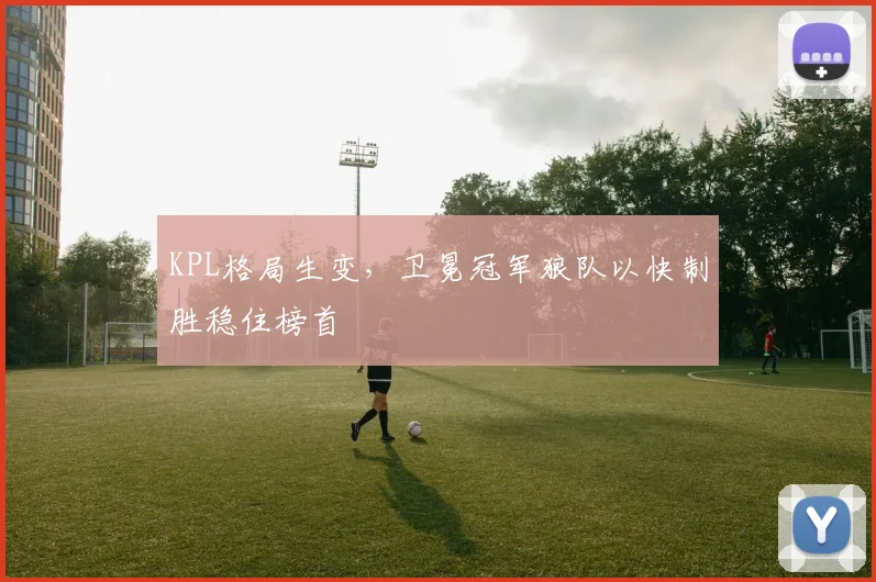 KPL格局生变,卫冕冠军狼队以快制胜稳住榜首