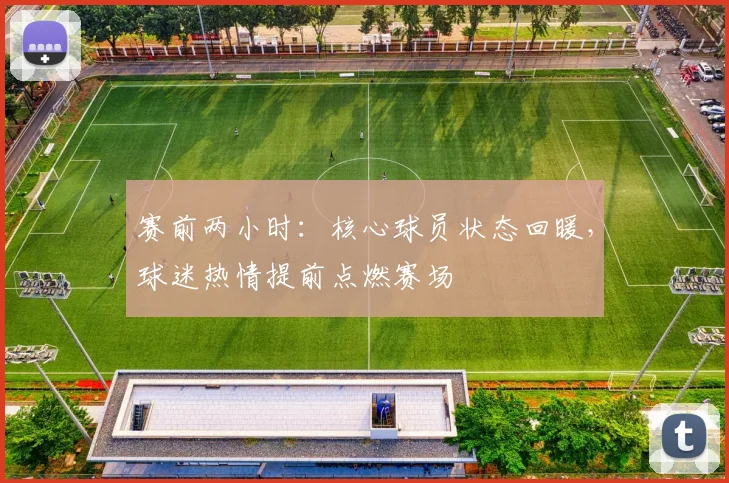 赛前两小时:核心球员状态回暖,球迷热情提前点燃赛场