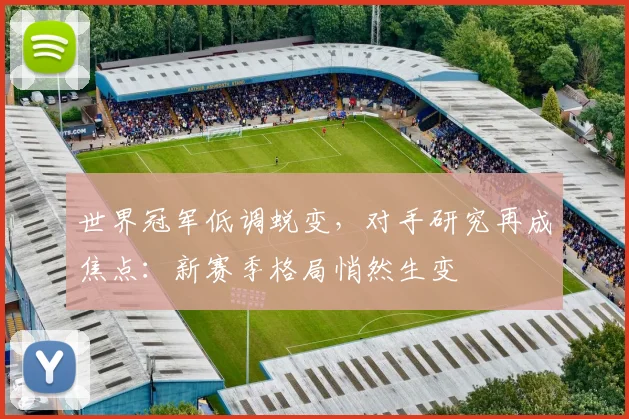 世界冠军低调蜕变,对手研究再成焦点:新赛季格局悄然生变