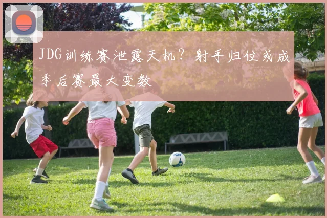 JDG训练赛泄露天机?射手归位或成季后赛最大变数