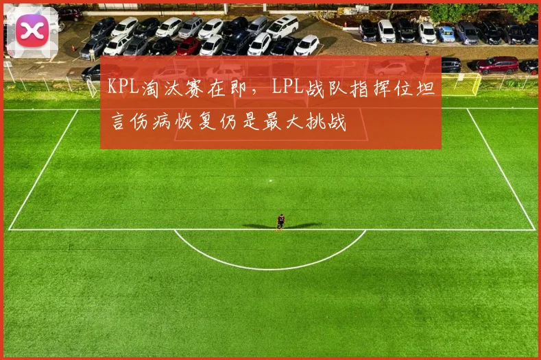 KPL淘汰赛在即，LPL战队指挥位坦言伤病恢复仍是最大挑战