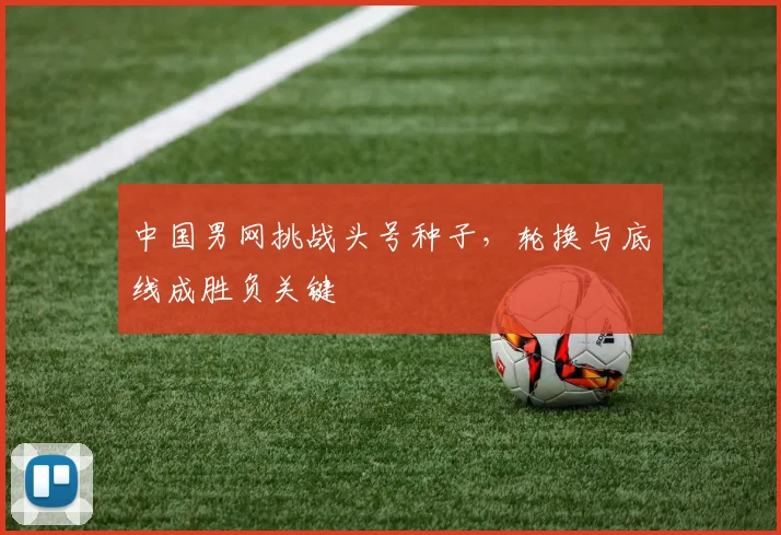中国男网挑战头号种子,轮换与底线成胜负关键