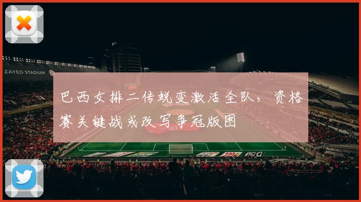 巴西女排二传蜕变激活全队,资格赛关键战或改写争冠版图