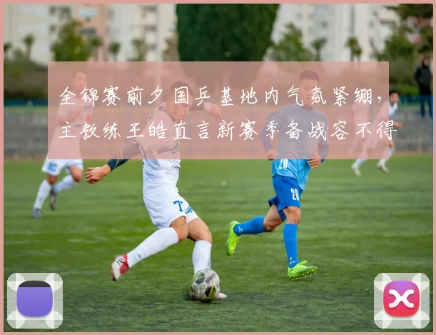 全锦赛前夕国乒基地内气氛紧绷，主教练王皓直言新赛季备战容不得半点松懈 - 懂球帝