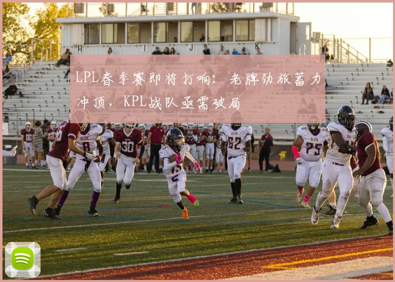 LPL春季赛即将打响:老牌劲旅蓄力冲顶,KPL战队亟需破局
