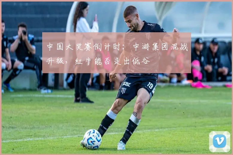 中国大奖赛倒计时:中游集团混战升级,红牛能否走出低谷