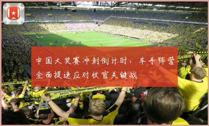 中国大奖赛冲刺倒计时,车手阵营全面提速应对收官关键战