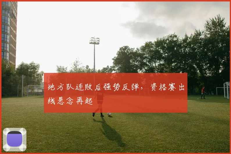 地方队连败后强势反弹,资格赛出线悬念再起
