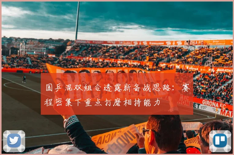 国乒混双组合透露新备战思路:赛程密集下重点打磨相持能力