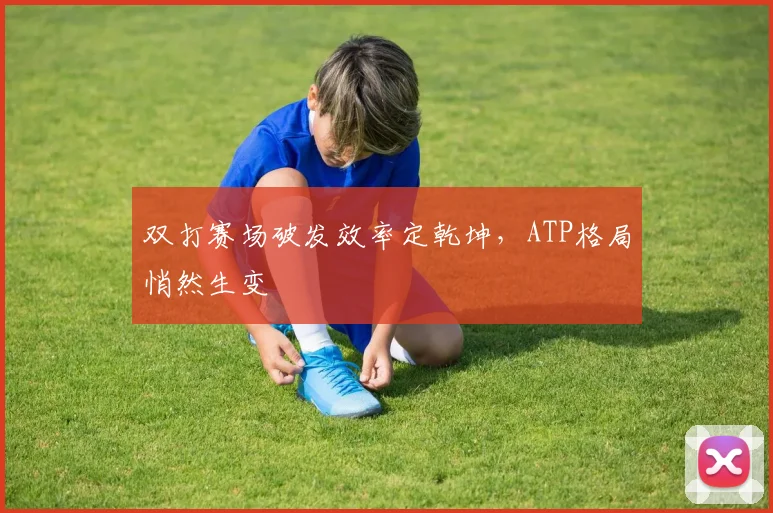 双打赛场破发效率定乾坤，ATP格局悄然生变 - 懂球帝
