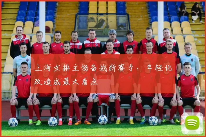 上海女排主场备战新赛季,年轻化改造成最大看点