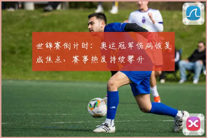 世锦赛倒计时:奥运冠军伤病恢复成焦点,赛事热度持续攀升
