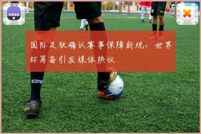 国际足联确认赛事保障新规,世界杯筹备引发媒体热议