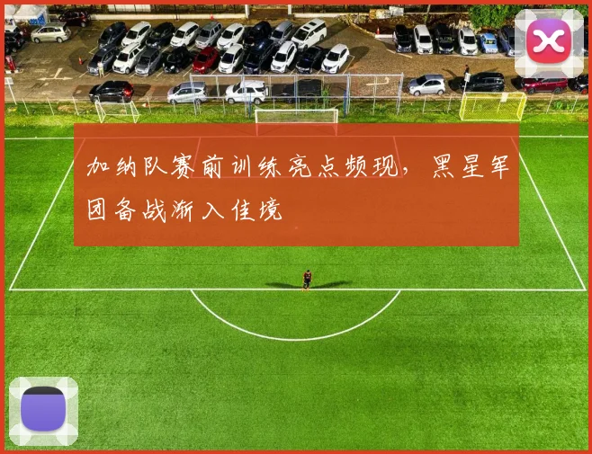 加纳队赛前训练亮点频现,黑星军团备战渐入佳境