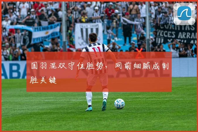 国羽混双守住胜势，网前细腻成制胜关键 - 懂球帝