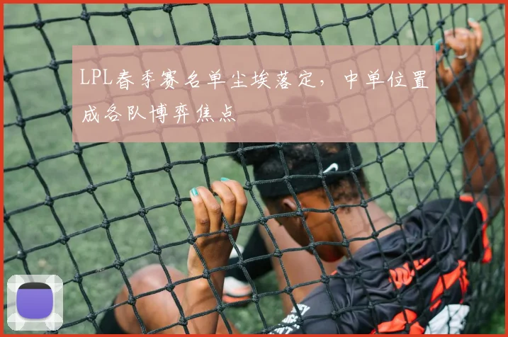 LPL春季赛名单尘埃落定,中单位置成各队博弈焦点