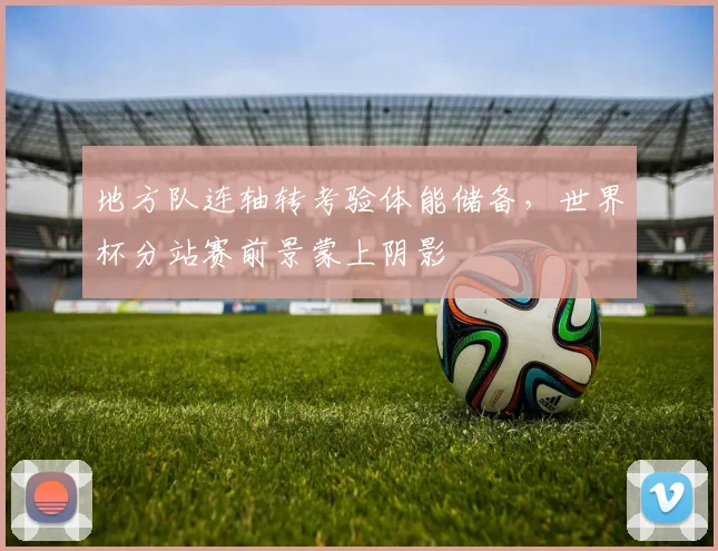 地方队连轴转考验体能储备,世界杯分站赛前景蒙上阴影