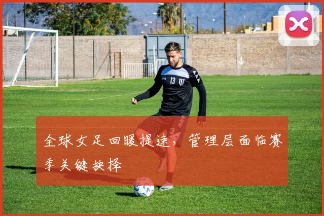 全球女足回暖提速,管理层面临赛季关键抉择