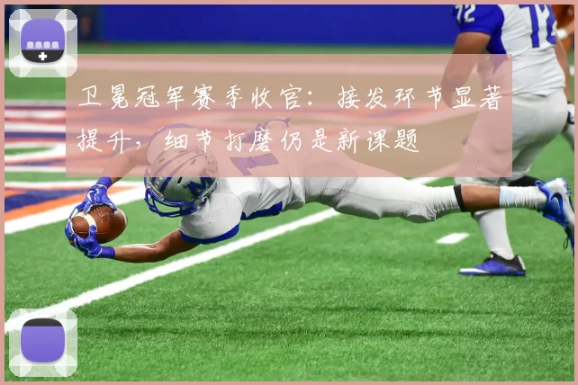 卫冕冠军赛季收官：接发环节显著提升，细节打磨仍是新课题 - 懂球帝