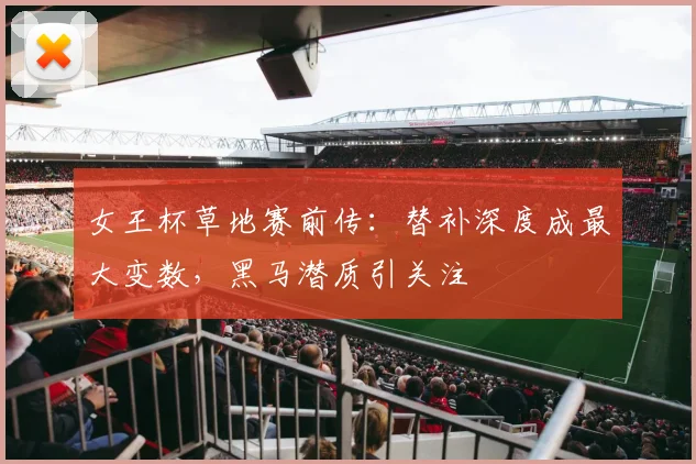 女王杯草地赛前传:替补深度成最大变数,黑马潜质引关注