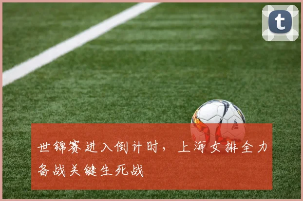 世锦赛进入倒计时,上海女排全力备战关键生死战