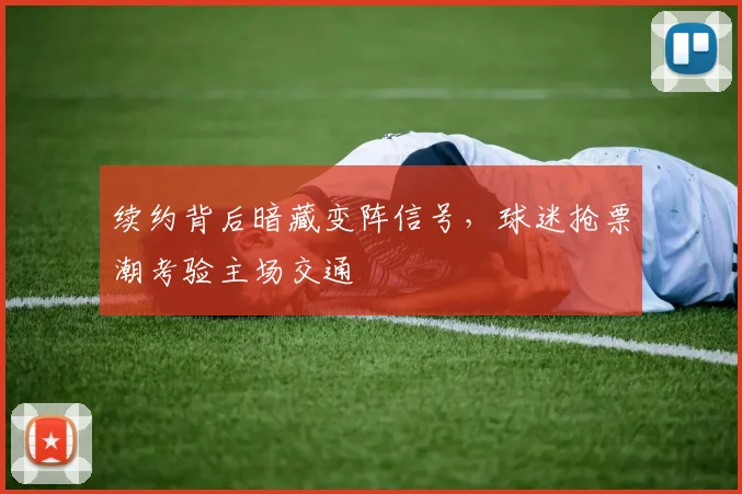 续约背后暗藏变阵信号,球迷抢票潮考验主场交通