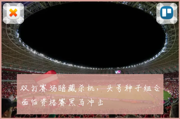 双打赛场暗藏杀机，头号种子组合面临资格赛黑马冲击 - 懂球帝