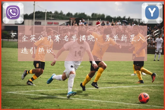 全英公开赛名单揭晓，男单新星入选引热议 - 懂球帝