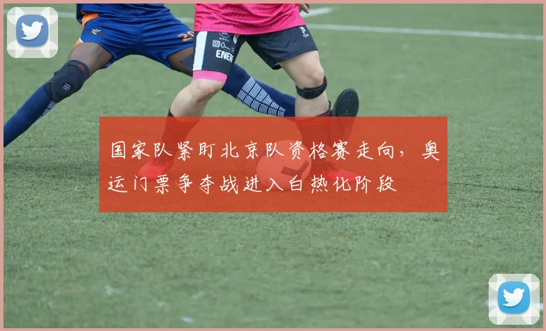 国家队紧盯北京队资格赛走向，奥运门票争夺战进入白热化阶段 - 懂球帝